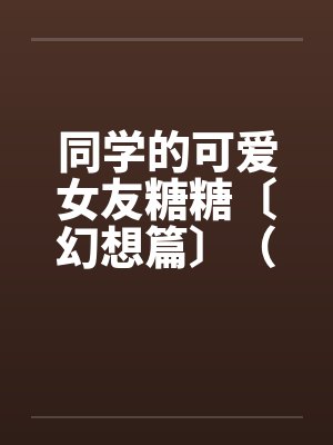 同学的可爱女友糖糖〔幻想篇〕（１４章）笔趣阁无弹窗封面
