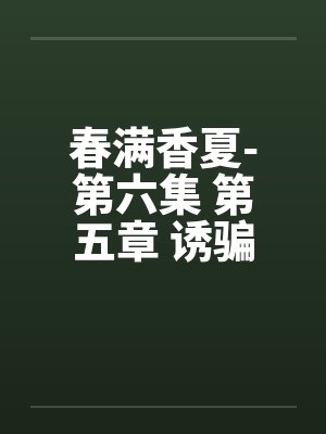 春满香夏-第六集 第五章 诱骗小笔趣阁无弹窗封面