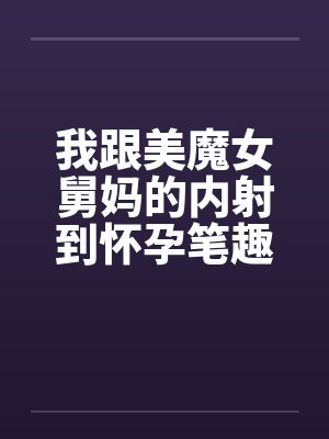 我跟美魔女舅妈的内射到怀孕笔趣阁无弹窗封面