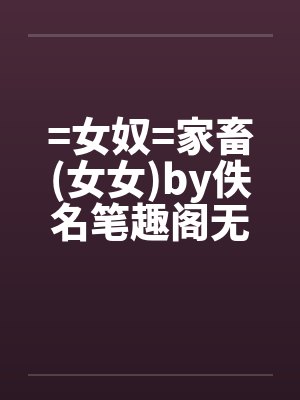 =女奴=家畜(女女)by佚名笔趣阁无弹窗封面