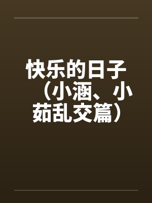 快乐的日子（小涵、小茹乱交篇）by佚名封面
