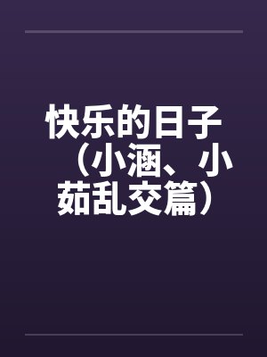快乐的日子（小涵、小茹乱交篇）笔趣阁无弹窗封面