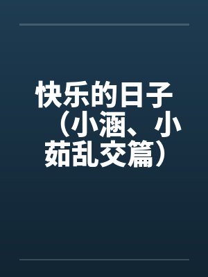 快乐的日子（小涵、小茹乱交篇）by佚名笔趣阁无弹窗封面