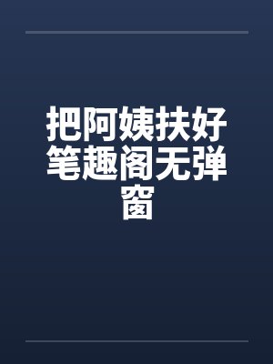 把阿姨扶好笔趣阁无弹窗封面