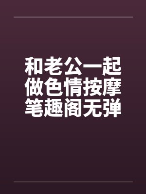 和老公一起做色情按摩笔趣阁无弹窗封面