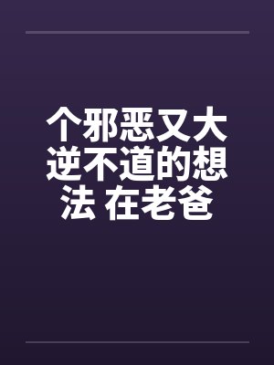 个邪恶又大逆不道的想法 在老爸旁边操老妈by佚名封面
