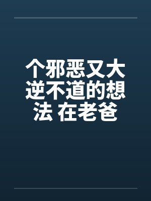 个邪恶又大逆不道的想法 在老爸旁边操老妈笔趣阁无弹窗封面
