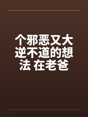 个邪恶又大逆不道的想法 在老爸旁边操老妈by佚名笔趣阁无弹窗封面