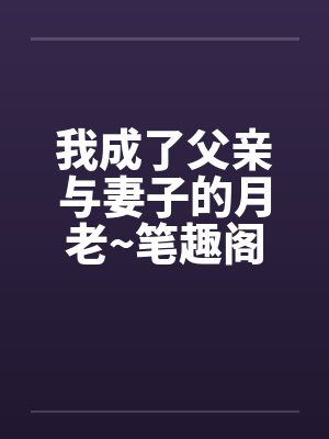我成了父亲与妻子的月老~笔趣阁无弹窗封面