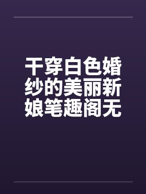 干穿白色婚纱的美丽新娘笔趣阁无弹窗封面