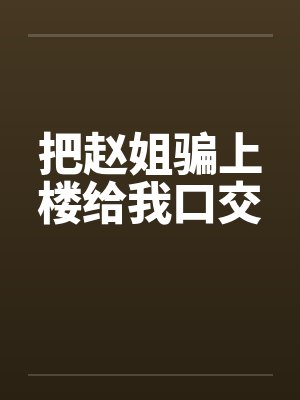 把赵姐骗上楼给我口交封面