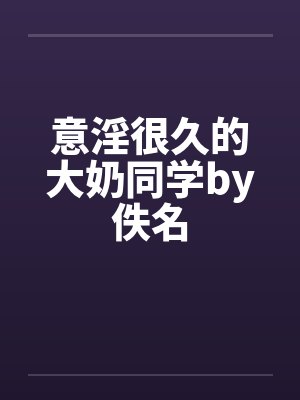 意淫很久的大奶同学by佚名封面