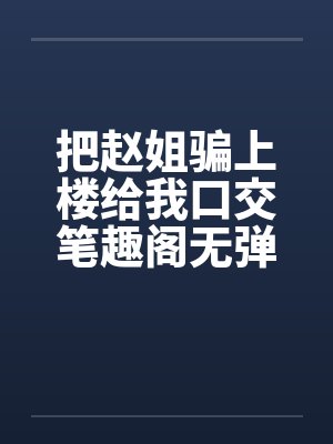 把赵姐骗上楼给我口交笔趣阁无弹窗封面