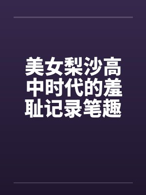 美女梨沙高中时代的羞耻记录笔趣阁无弹窗封面