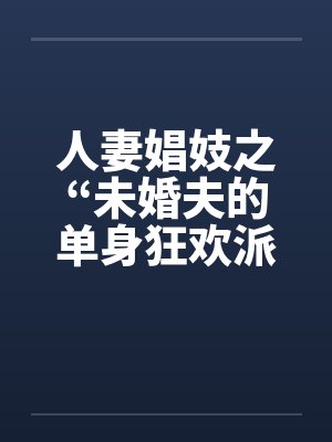 人妻娼妓之“未婚夫的单身狂欢派对笔趣阁无弹窗封面