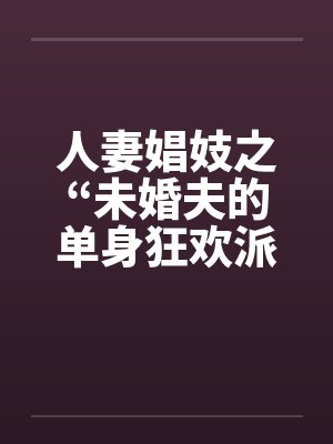 人妻娼妓之“未婚夫的单身狂欢派对by佚名笔趣阁无弹窗封面