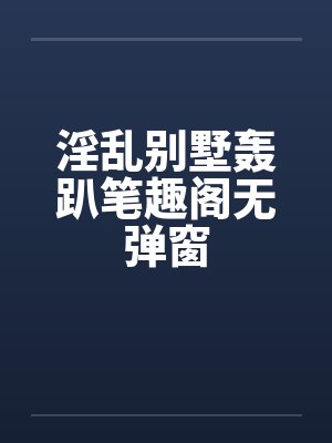 淫乱别墅轰趴笔趣阁无弹窗封面