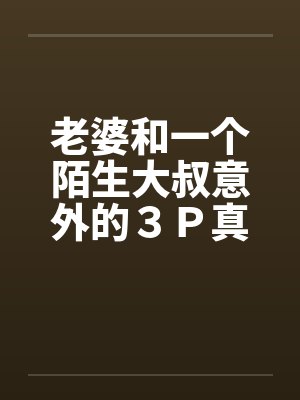 老婆和一个陌生大叔意外的３Ｐ真实经历笔趣阁无弹窗封面