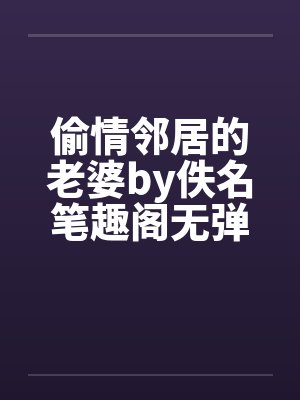 偷情邻居的老婆by佚名笔趣阁无弹窗封面