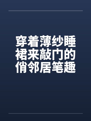 穿着薄纱睡裙来敲门的俏邻居笔趣阁无弹窗封面