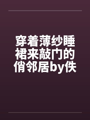 穿着薄纱睡裙来敲门的俏邻居by佚名笔趣阁无弹窗封面