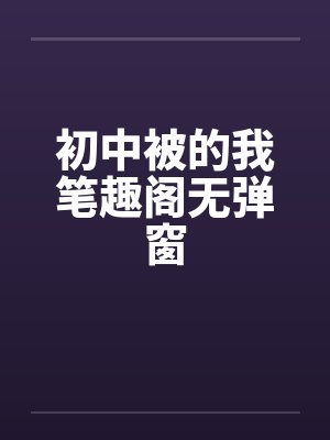 初中被的我笔趣阁无弹窗封面
