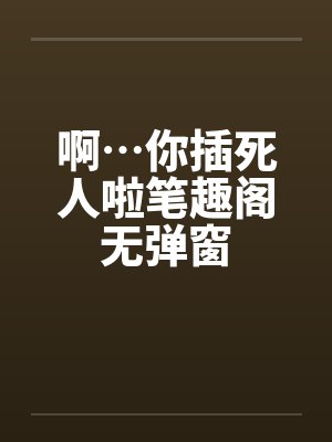 啊…你插死人啦笔趣阁无弹窗封面