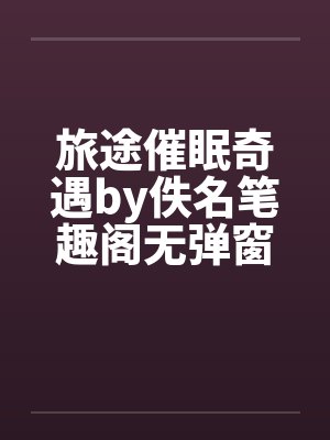 旅途催眠奇遇by佚名笔趣阁无弹窗封面