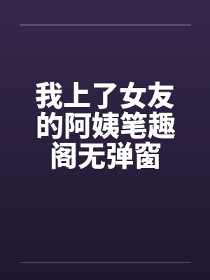 我上了女友的阿姨笔趣阁无弹窗封面