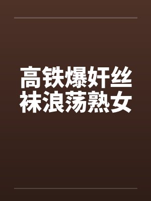 高铁爆奸丝袜浪荡熟女封面