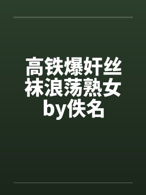 高铁爆奸丝袜浪荡熟女by佚名封面