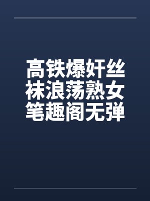 高铁爆奸丝袜浪荡熟女笔趣阁无弹窗封面