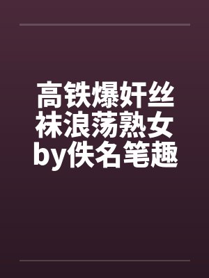 高铁爆奸丝袜浪荡熟女by佚名笔趣阁无弹窗封面
