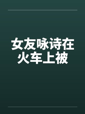 女友咏诗在火车上被封面
