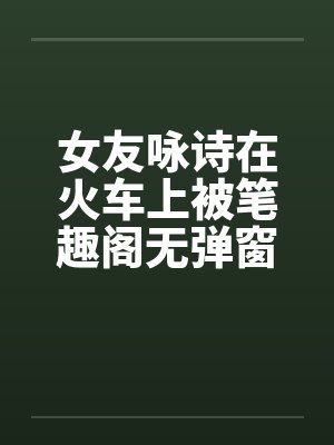 女友咏诗在火车上被笔趣阁无弹窗封面