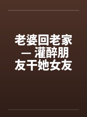 老婆回老家 — 灌醉朋友干她女友封面