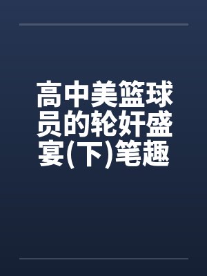 高中美篮球员的轮奸盛宴(下)笔趣阁无弹窗封面