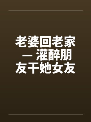 老婆回老家 — 灌醉朋友干她女友by佚名封面
