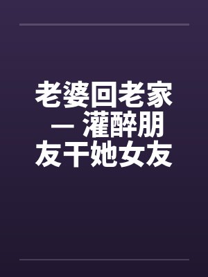 老婆回老家 — 灌醉朋友干她女友笔趣阁无弹窗封面