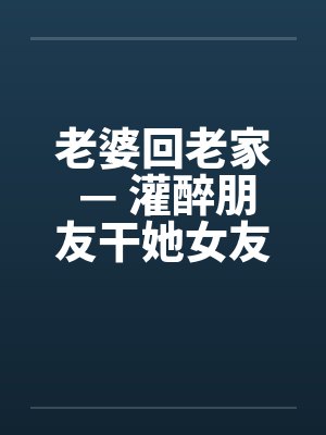 老婆回老家 — 灌醉朋友干她女友by佚名笔趣阁无弹窗封面