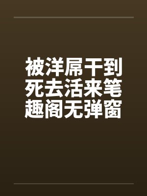 被洋屌干到死去活来笔趣阁无弹窗封面