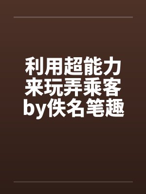 利用超能力来玩弄乘客by佚名笔趣阁无弹窗封面