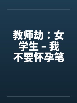 教师劫：女学生 – 我不要怀孕笔趣阁无弹窗封面