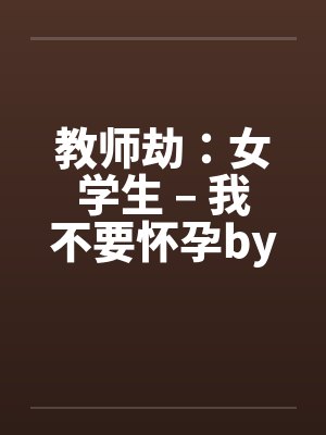 教师劫：女学生 – 我不要怀孕by佚名笔趣阁无弹窗封面