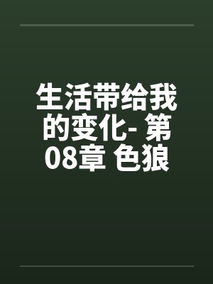 生活带给我的变化- 第08章 色狼新男友by佚名笔趣阁无弹窗封面