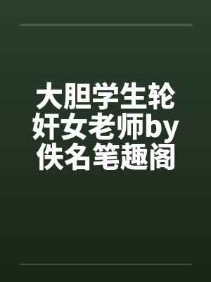 大胆学生轮奸女老师by佚名笔趣阁无弹窗封面