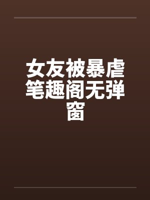 女友被暴虐笔趣阁无弹窗封面