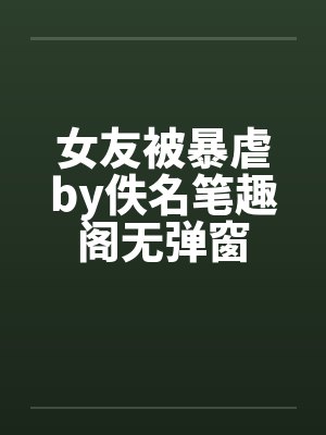 女友被暴虐by佚名笔趣阁无弹窗封面