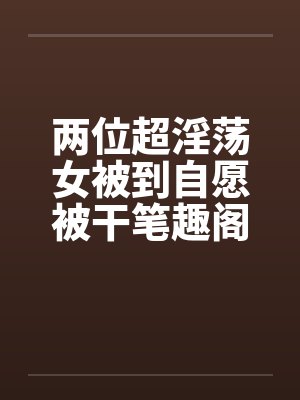 两位超淫荡女被到自愿被干笔趣阁无弹窗封面
