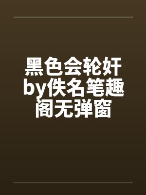 黑色会轮奸by佚名笔趣阁无弹窗封面